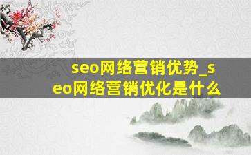 seo网络营销优势_seo网络营销优化是什么