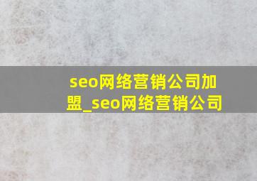 seo网络营销公司加盟_seo网络营销公司