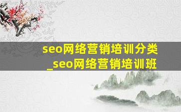 seo网络营销培训分类_seo网络营销培训班