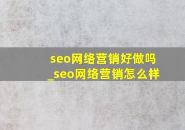 seo网络营销好做吗_seo网络营销怎么样