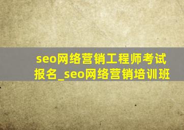 seo网络营销工程师考试报名_seo网络营销培训班
