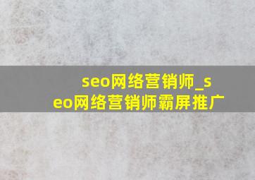 seo网络营销师_seo网络营销师霸屏推广