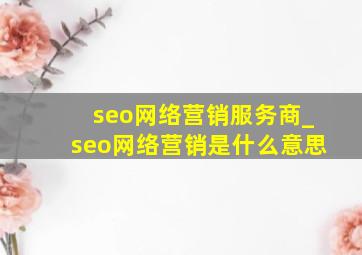seo网络营销服务商_seo网络营销是什么意思