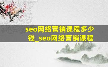 seo网络营销课程多少钱_seo网络营销课程