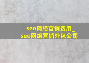 seo网络营销费用_seo网络营销外包公司