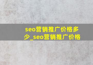 seo营销推广价格多少_seo营销推广价格