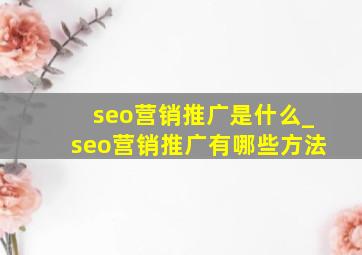 seo营销推广是什么_seo营销推广有哪些方法