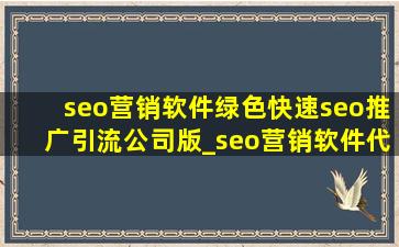 seo营销软件绿色(快速seo推广引流公司)版_seo营销软件代理平台