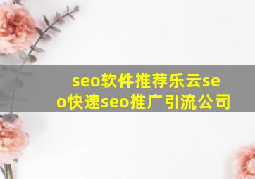 seo软件推荐乐云seo(快速seo推广引流公司)