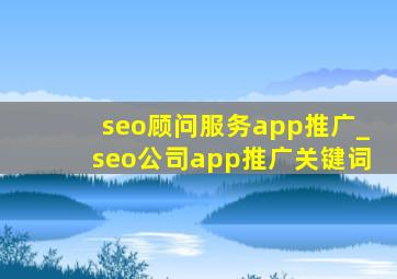 seo顾问服务app推广_seo公司app推广关键词