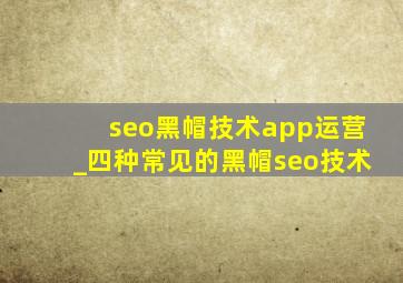 seo黑帽技术app运营_四种常见的黑帽seo技术