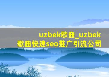 uzbek歌曲_uzbek歌曲(快速seo推广引流公司)