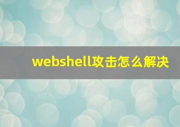 webshell攻击怎么解决
