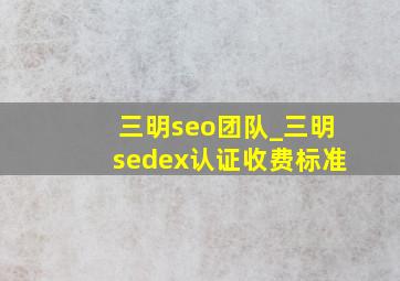 三明seo团队_三明sedex认证收费标准