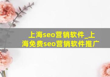 上海seo营销软件_上海免费seo营销软件推广
