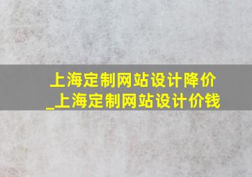 上海定制网站设计降价_上海定制网站设计价钱