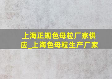 上海正规色母粒厂家供应_上海色母粒生产厂家