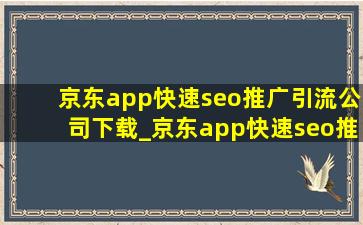 京东app(快速seo推广引流公司)下载_京东app(快速seo推广引流公司)下载安装