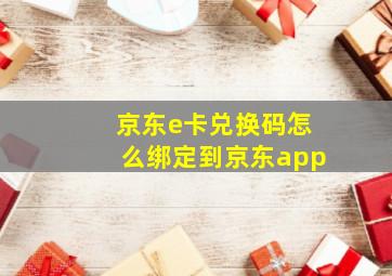 京东e卡兑换码怎么绑定到京东app