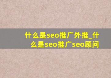 什么是seo推广外推_什么是seo推广seo顾问