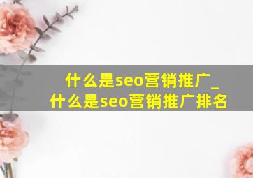 什么是seo营销推广_什么是seo营销推广排名