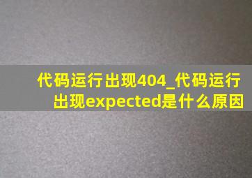 代码运行出现404_代码运行出现expected是什么原因