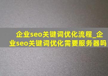 企业seo关键词优化流程_企业seo关键词优化需要服务器吗