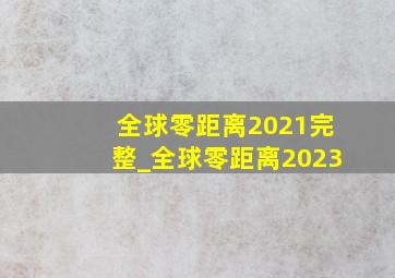 全球零距离2021完整_全球零距离2023