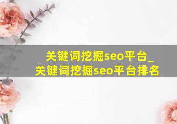 关键词挖掘seo平台_关键词挖掘seo平台排名