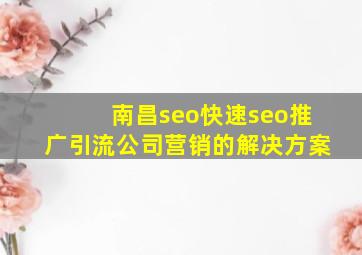 南昌seo(快速seo推广引流公司)营销的解决方案
