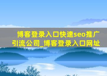博客登录入口(快速seo推广引流公司)_博客登录入口网址