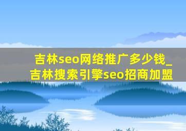 吉林seo网络推广多少钱_吉林搜索引擎seo招商加盟