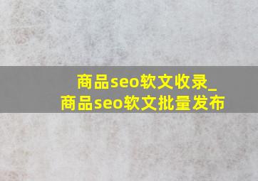 商品seo软文收录_商品seo软文批量发布