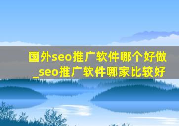 国外seo推广软件哪个好做_seo推广软件哪家比较好