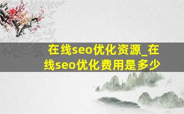 在线seo优化资源_在线seo优化费用是多少