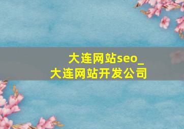 大连网站seo_大连网站开发公司