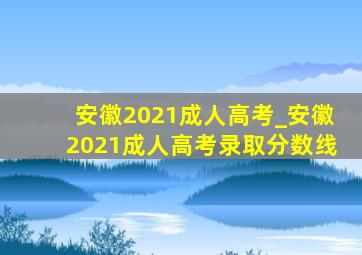 安徽2021成人高考_安徽2021成人高考录取分数线