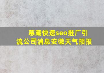 寒潮(快速seo推广引流公司)消息安徽天气预报