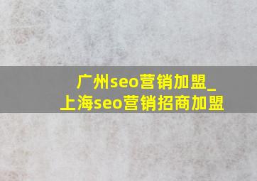 广州seo营销加盟_上海seo营销招商加盟