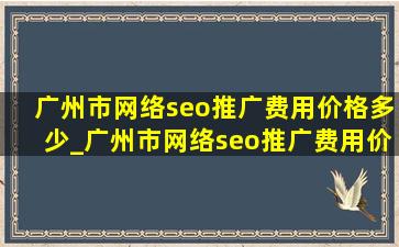 广州市网络seo推广费用价格多少_广州市网络seo推广费用价格表