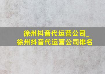 徐州抖音代运营公司_徐州抖音代运营公司排名