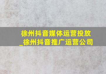 徐州抖音媒体运营投放_徐州抖音推广运营公司
