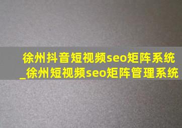 徐州抖音短视频seo矩阵系统_徐州短视频seo矩阵管理系统
