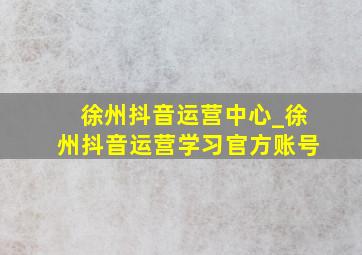 徐州抖音运营中心_徐州抖音运营学习官方账号