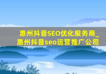 惠州抖音SEO优化服务商_惠州抖音seo运营推广公司