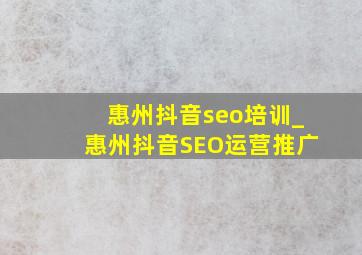 惠州抖音seo培训_惠州抖音SEO运营推广