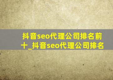 抖音seo代理公司排名前十_抖音seo代理公司排名