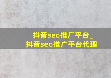 抖音seo推广平台_抖音seo推广平台代理