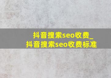 抖音搜索seo收费_抖音搜索seo收费标准
