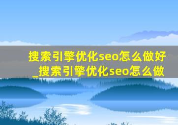 搜索引擎优化seo怎么做好_搜索引擎优化seo怎么做